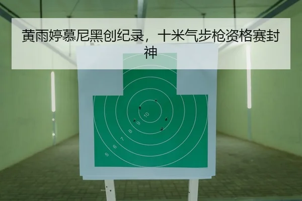 黄雨婷慕尼黑创纪录，十米气步枪资格赛封神