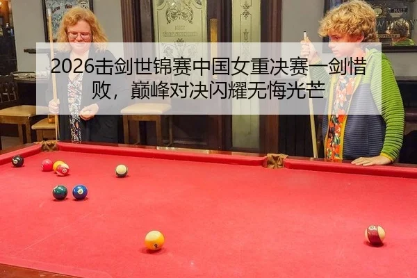 2026击剑世锦赛中国女重决赛一剑惜败，巅峰对决闪耀无悔光芒