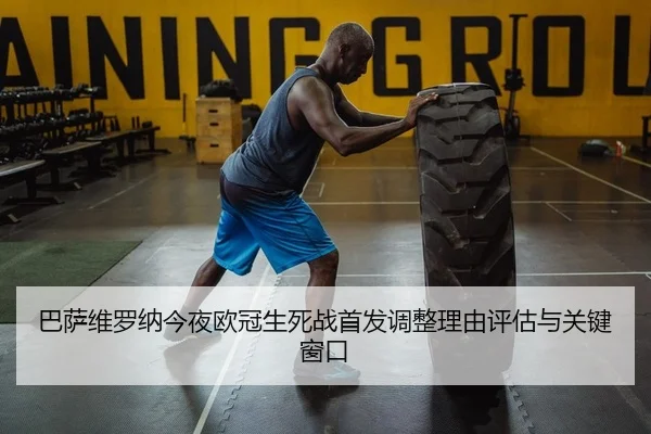 巴萨维罗纳今夜欧冠生死战首发调整理由评估与关键窗口