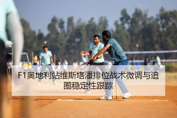 F1奥地利站维斯塔潘排位战术微调与追圈稳定性跟踪